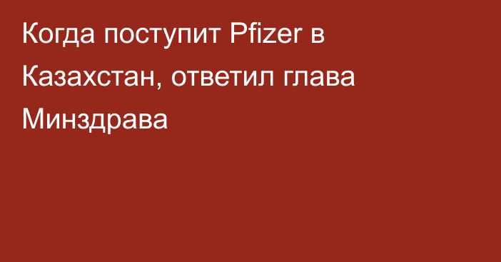 Когда поступит Pfizer в Казахстан, ответил глава Минздрава