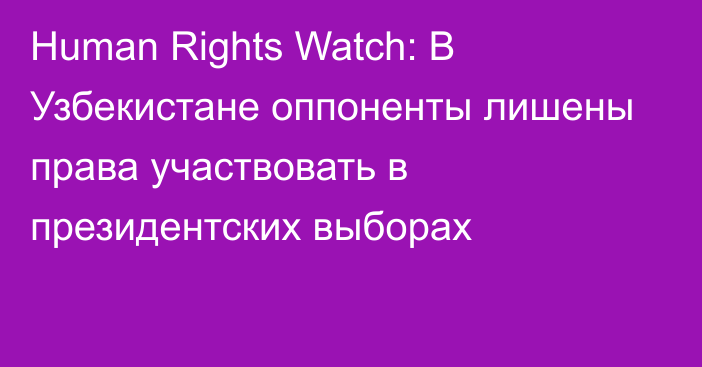 Human Rights Watch: В Узбекистане оппоненты лишены права участвовать в президентских выборах
