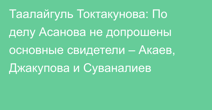 Таалайгуль Токтакунова: По делу Асанова не допрошены основные свидетели – Акаев, Джакупова и Суваналиев