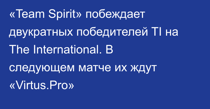 «Team Spirit» побеждает двукратных победителей TI на The International. В следующем матче их ждут «Virtus.Pro»