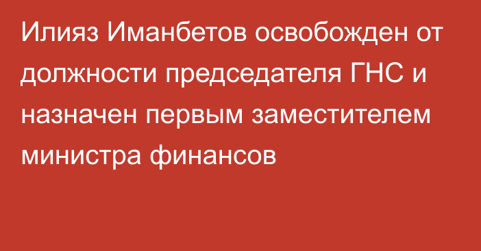 Илияз Иманбетов освобожден от должности председателя ГНС и назначен первым заместителем министра финансов