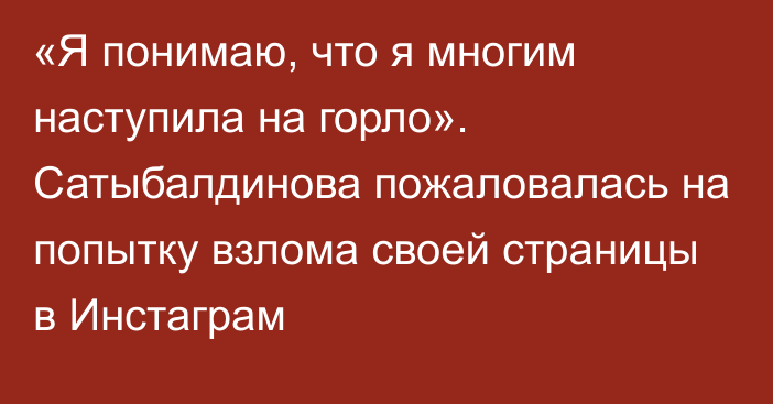 «Я понимаю, что я многим наступила на горло». Сатыбалдинова пожаловалась на попытку взлома своей страницы в Инстаграм