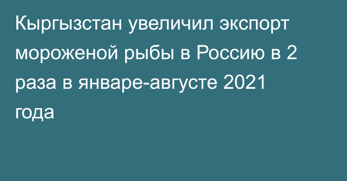 Кыргызстан увеличил экспорт мороженой рыбы в Россию в 2 раза в январе-августе 2021 года