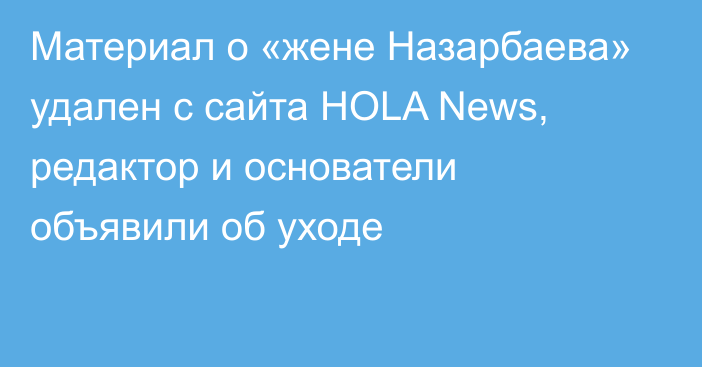 Материал о «жене Назарбаева» удален с сайта HOLA News, редактор и основатели объявили об уходе