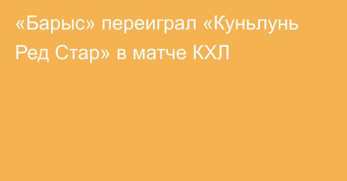 «Барыс» переиграл «Куньлунь Ред Стар» в матче КХЛ