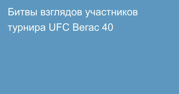 Битвы взглядов участников турнира UFC Вегас 40