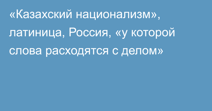 «Казахский национализм», латиница, Россия, «у которой слова расходятся с делом»