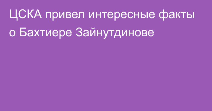 ЦСКА привел интересные факты о Бахтиере Зайнутдинове