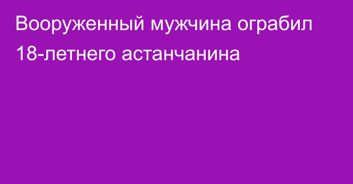 Вооруженный мужчина ограбил 18-летнего астанчанина