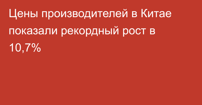 Цены производителей в Китае показали рекордный рост в 10,7%