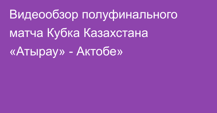 Видеообзор полуфинального матча Кубка Казахстана «Атырау» - Актобе»