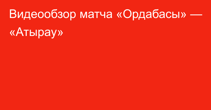 Видеообзор матча «Ордабасы» — «Атырау»