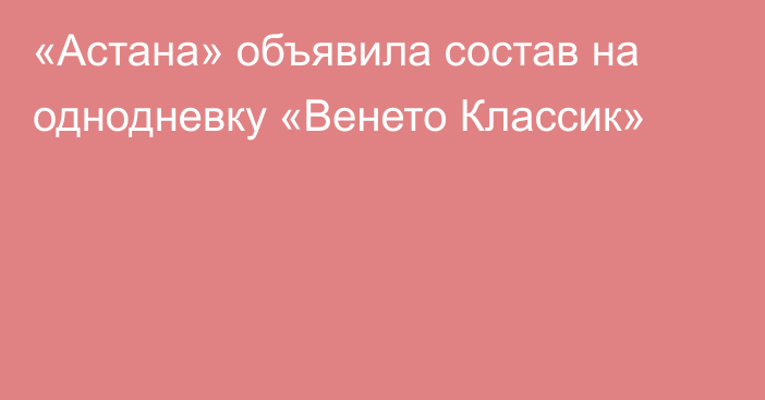 «Астана» объявила состав на однодневку «Венето Классик»