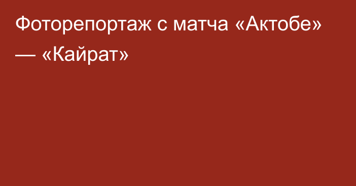 Фоторепортаж с матча «Актобе» — «Кайрат»