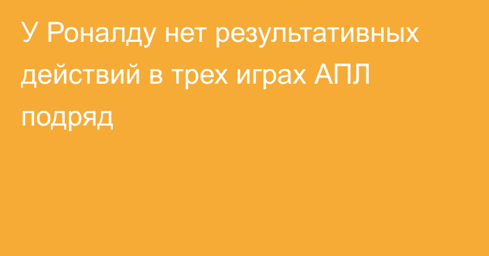 У Роналду нет результативных действий в трех играх АПЛ подряд