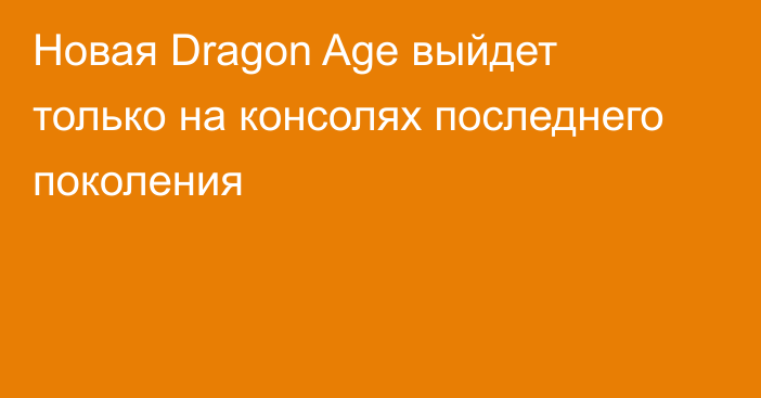 Новая Dragon Age выйдет только на консолях последнего поколения