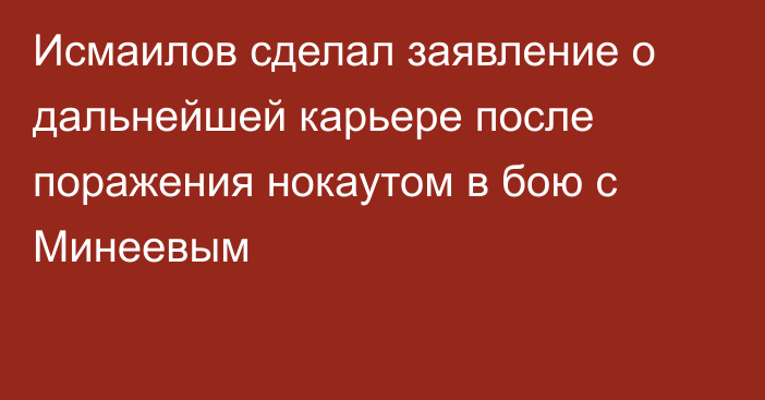 Исмаилов сделал заявление о дальнейшей карьере после поражения нокаутом в бою с Минеевым