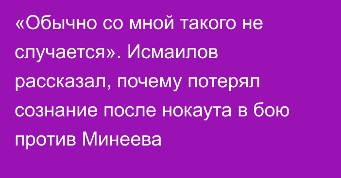 «Обычно со мной такого не случается». Исмаилов рассказал, почему потерял сознание после нокаута в бою против Минеева