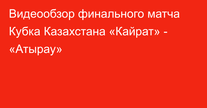 Видеообзор финального матча Кубка Казахстана «Кайрат» - «Атырау»