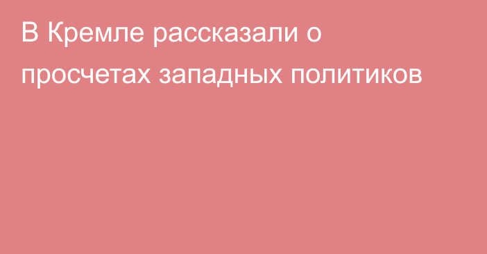 В Кремле рассказали о просчетах западных политиков