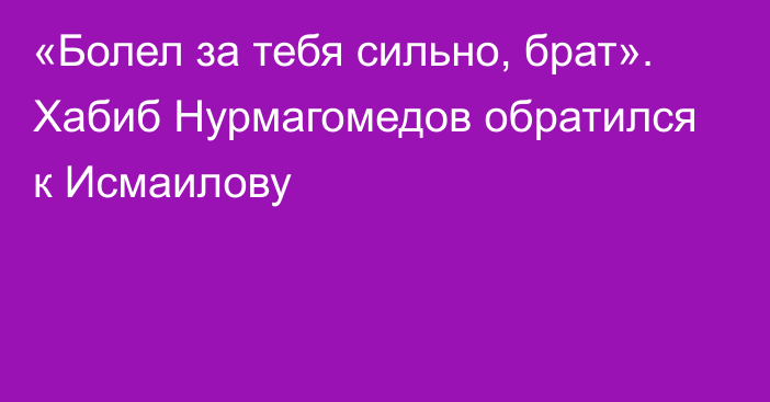 «Болел за тебя сильно, брат». Хабиб Нурмагомедов обратился к Исмаилову