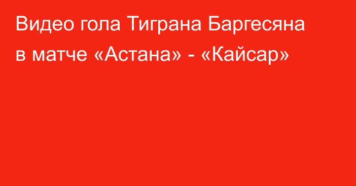 Видео гола Тиграна Баргесяна в матче «Астана» - «Кайсар»
