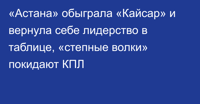 «Астана» обыграла «Кайсар» и вернула себе лидерство в таблице, «степные волки» покидают КПЛ