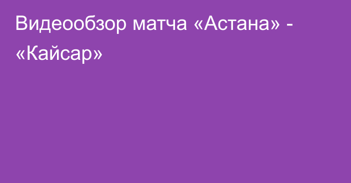 Видеообзор матча «Астана» - «Кайсар»