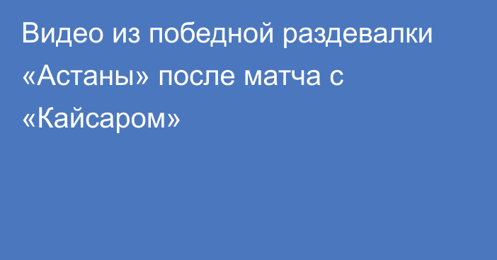 Видео из победной раздевалки «Астаны» после матча с «Кайсаром»