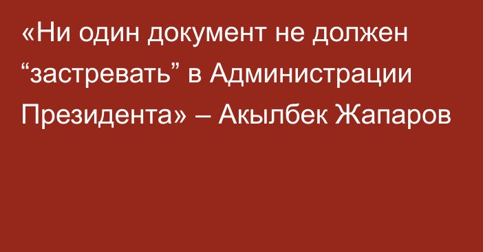 «Ни один документ не должен “застревать” в Администрации Президента» – Акылбек Жапаров