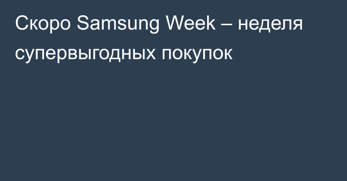 Скоро Samsung Week – неделя супервыгодных покупок