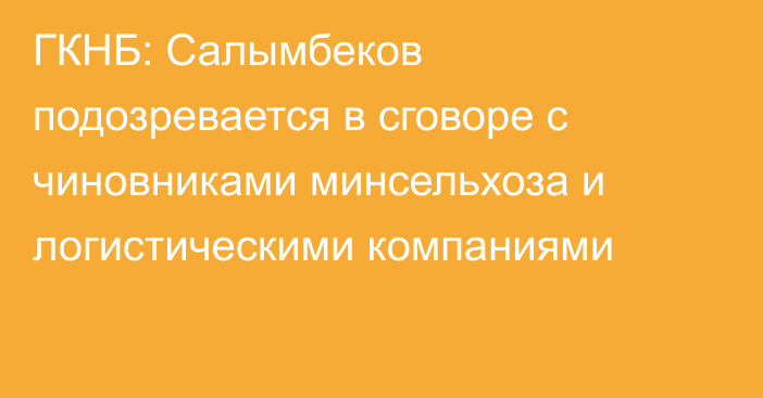 ГКНБ: Салымбеков подозревается в сговоре с чиновниками минсельхоза и логистическими компаниями