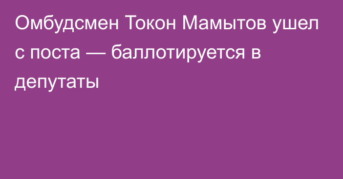 Омбудсмен Токон Мамытов ушел с поста — баллотируется в депутаты