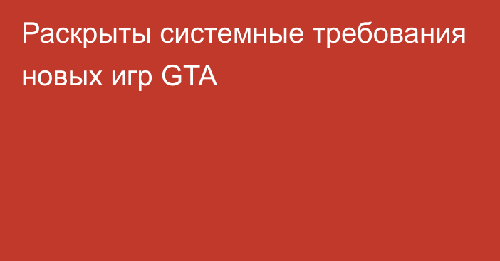 Раскрыты системные требования новых игр GTA
