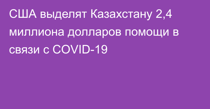 США выделят Казахстану 2,4 миллиона долларов помощи в связи с COVID-19