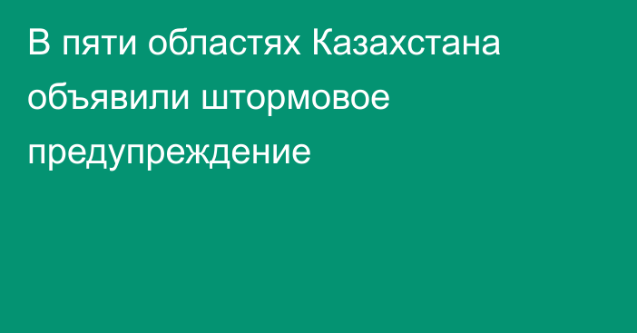 В пяти областях Казахстана объявили штормовое предупреждение