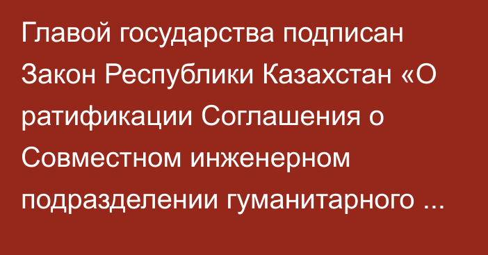 Главой государства подписан Закон Республики Казахстан «О ратификации Соглашения о Совместном инженерном подразделении гуманитарного разминирования вооруженных сил государств-участников Содружества Независимых  Государств»