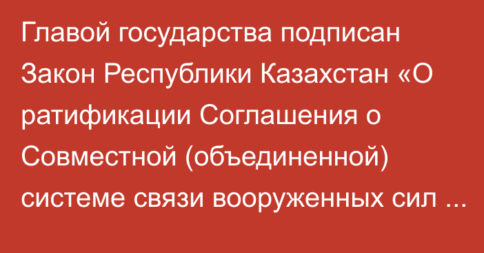 Главой государства подписан Закон Республики Казахстан «О ратификации Соглашения о Совместной (объединенной) системе связи вооруженных сил государств – участников Содружества Независимых Государств»