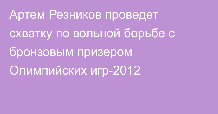Артем Резников проведет схватку по вольной борьбе с бронзовым призером Олимпийских игр-2012