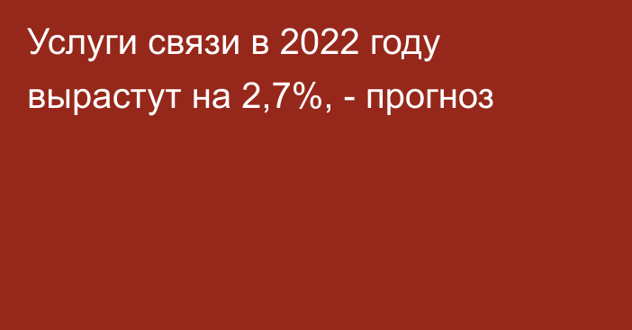 Услуги связи в 2022 году вырастут на 2,7%, - прогноз