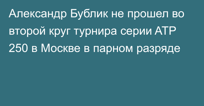 Александр Бублик не прошел во второй круг турнира серии ATP 250 в Москве в парном разряде