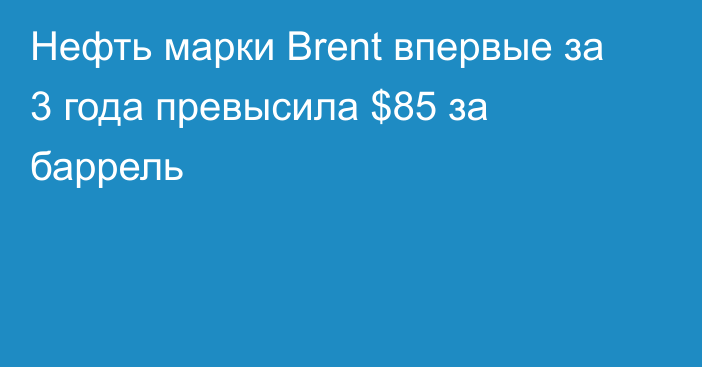 Нефть марки Brent впервые за 3 года превысила $85 за баррель