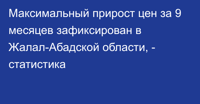 Максимальный прирост цен за 9 месяцев зафиксирован в Жалал-Абадской области, - статистика