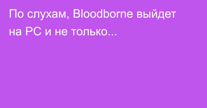 По слухам, Bloodborne выйдет на PC и не только...