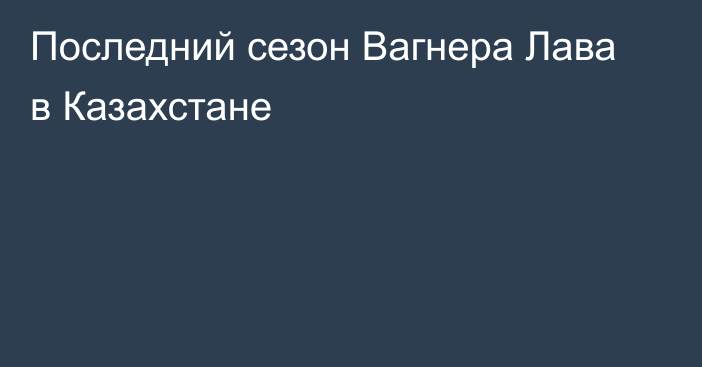 Последний сезон Вагнера Лава в Казахстане