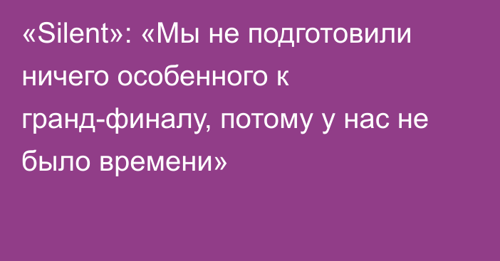 «Silent»: «Мы не подготовили ничего особенного к гранд-финалу, потому у нас не было времени»