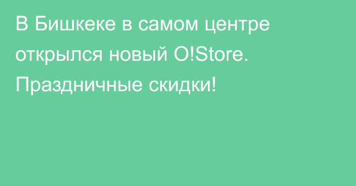 В Бишкеке в самом центре открылся новый O!Store. Праздничные скидки!