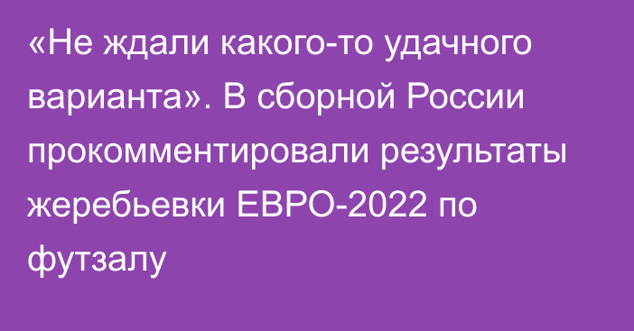 «Не ждали какого-то удачного варианта». В сборной России прокомментировали результаты жеребьевки ЕВРО-2022 по футзалу