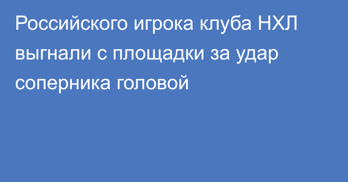 Российского игрока клуба НХЛ выгнали с площадки за удар соперника головой