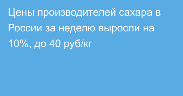 Цены производителей сахара в России за неделю выросли на 10%, до 40 руб/кг